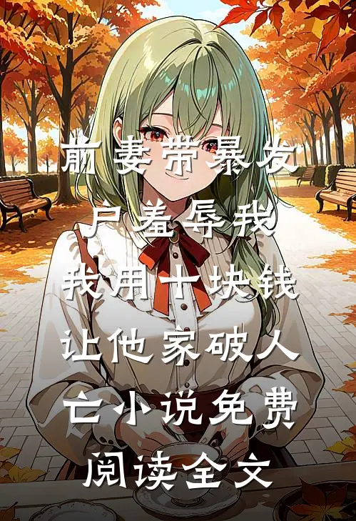 前妻带暴发户羞辱我，我用十块钱让他家破人亡小说免费阅读全文