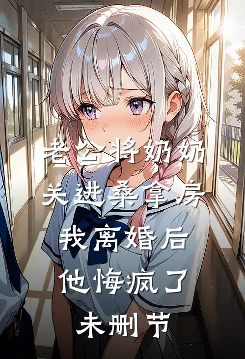 老公将奶奶关进桑拿房，我离婚后他悔疯了未删节