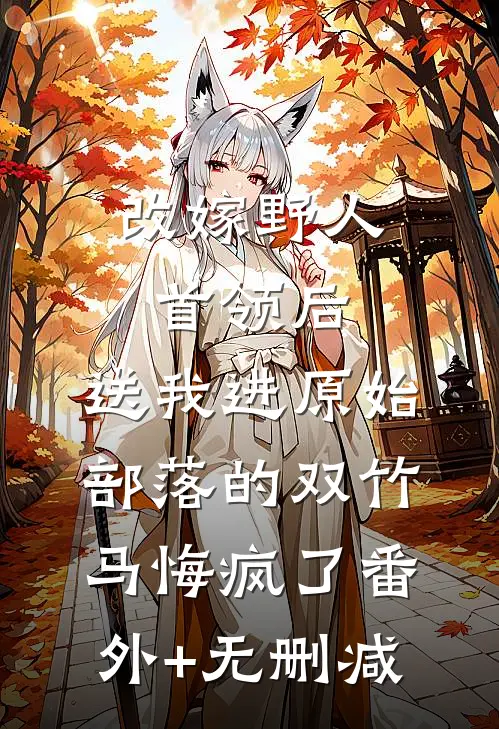 改嫁野人首领后，送我进原始部落的双竹马悔疯了番外+无删减