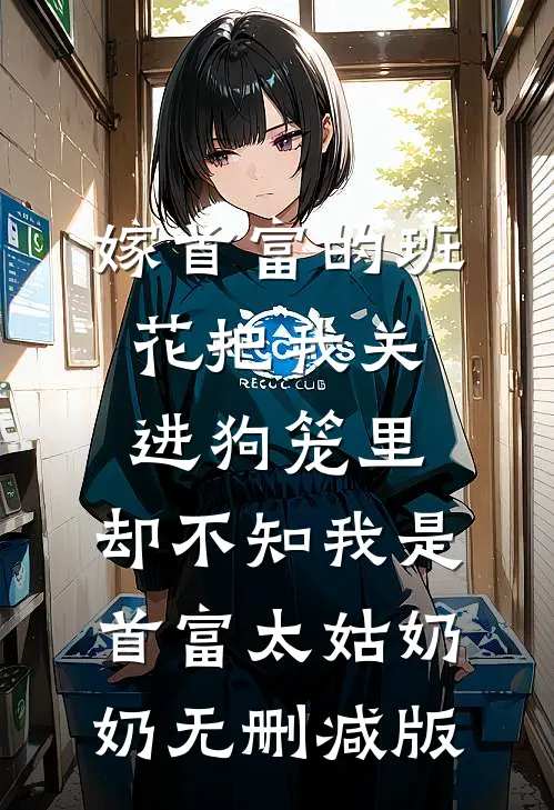 嫁首富的班花把我关进狗笼里，却不知我是首富太姑奶奶无删减版