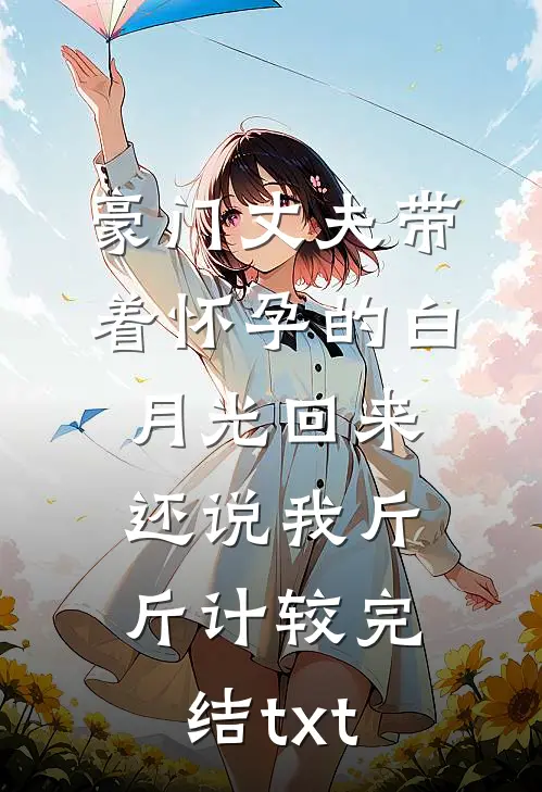 豪门丈夫带着怀孕的白月光回来，还说我斤斤计较完结txt