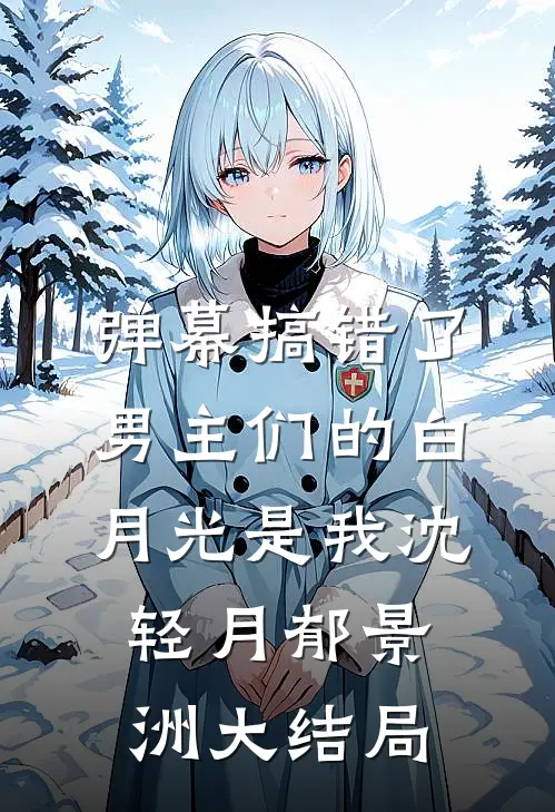 弹幕搞错了，男主们的白月光是我沈轻月郁景洲大结局