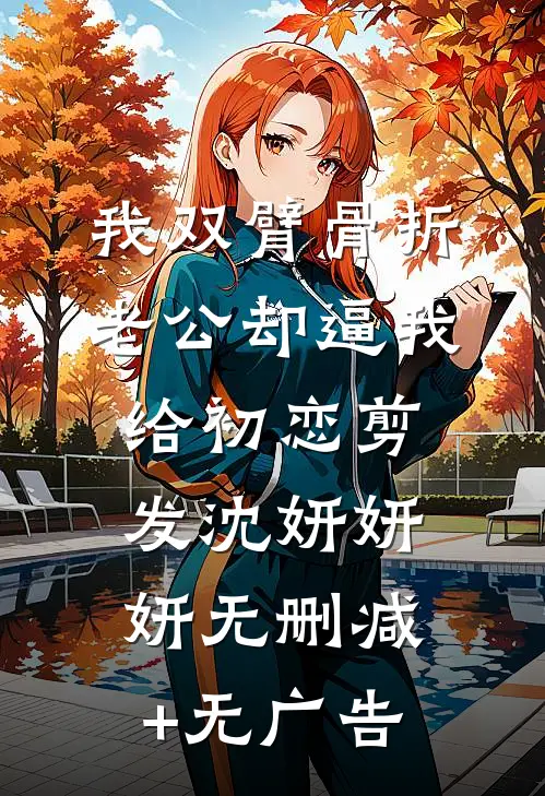 我双臂骨折，老公却逼我给初恋剪发沈妍妍妍无删减+无广告