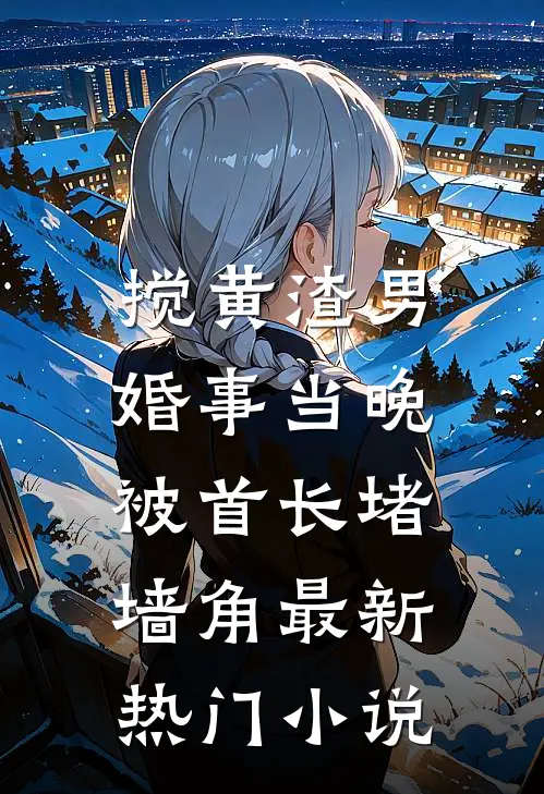 搅黄渣男婚事当晚，被首长堵墙角最新热门小说