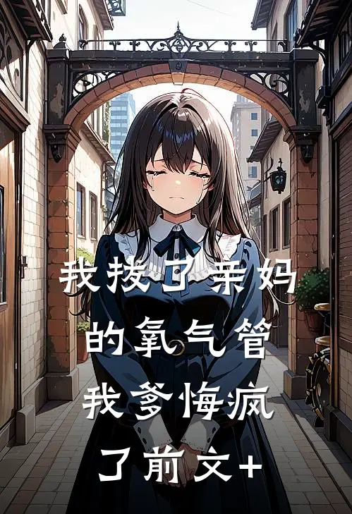 我拔了亲妈的氧气管，我爹悔疯了前文+