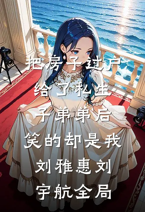 把房子过户给了私生子弟弟后，笑的却是我刘雅惠刘宇航全局