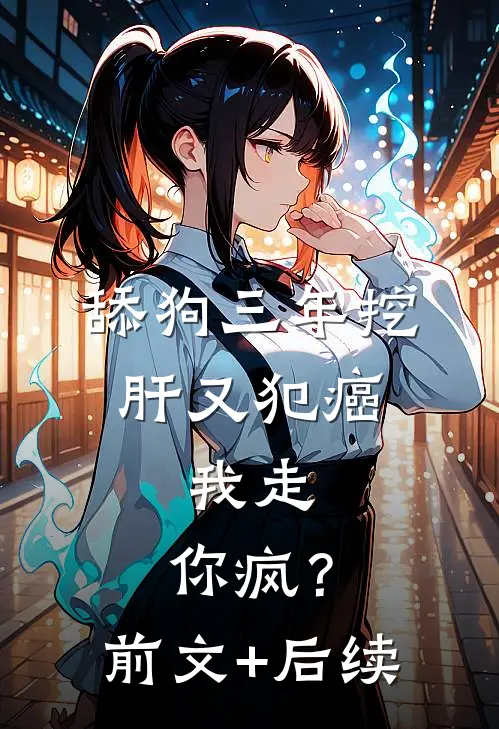 舔狗三年挖肝又犯癌，我走，你疯？前文+后续
