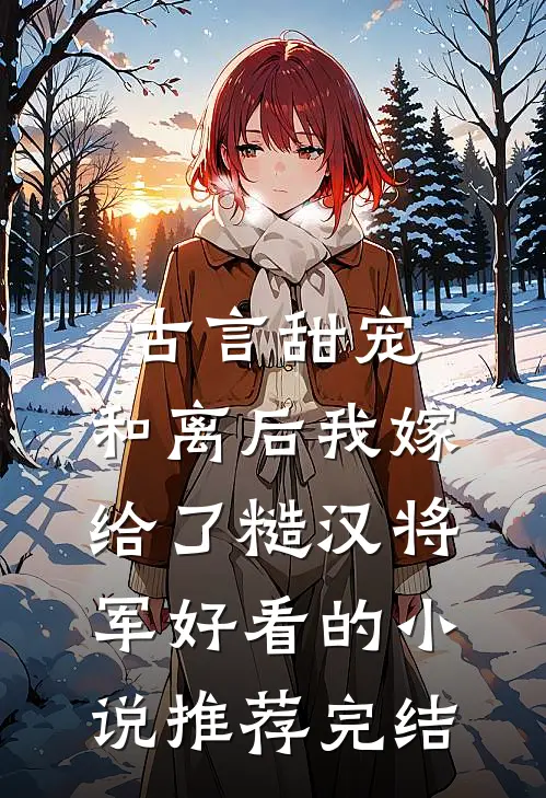 古言甜宠：和离后我嫁给了糙汉将军好看的小说推荐完结