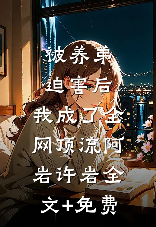 被养弟迫害后，我成了全网顶流阿岩许岩全文+免费