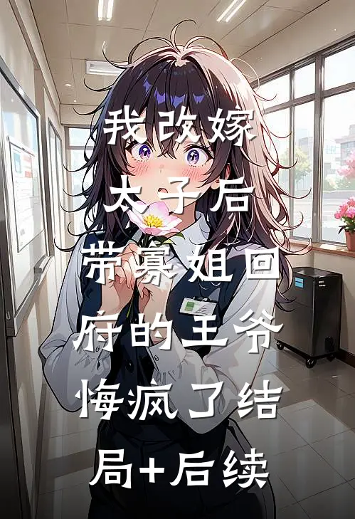 我改嫁太子后，带寡姐回府的王爷悔疯了结局+后续