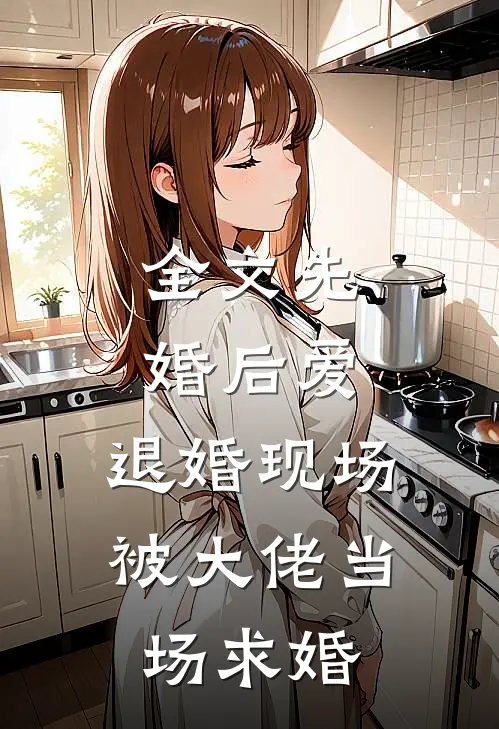 全文先婚后爱：退婚现场被大佬当场求婚