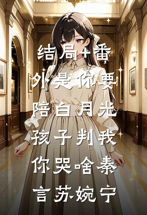 结局+番外是你要陪白月光，孩子判我你哭啥秦言苏婉宁