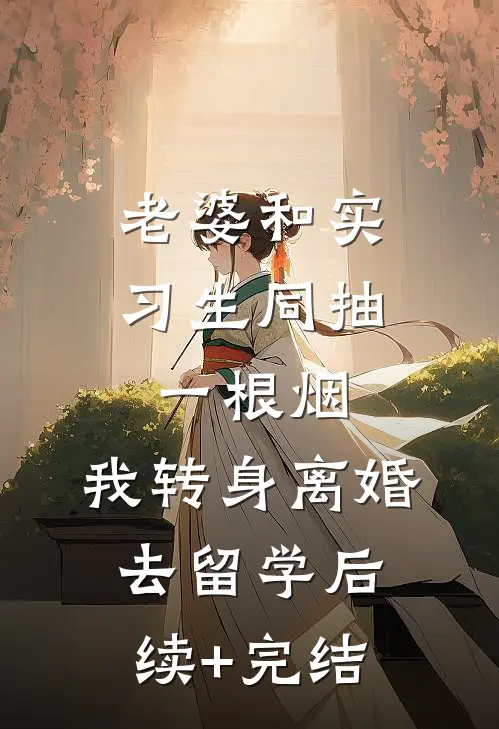 老婆和实习生同抽一根烟，我转身离婚去留学后续+完结