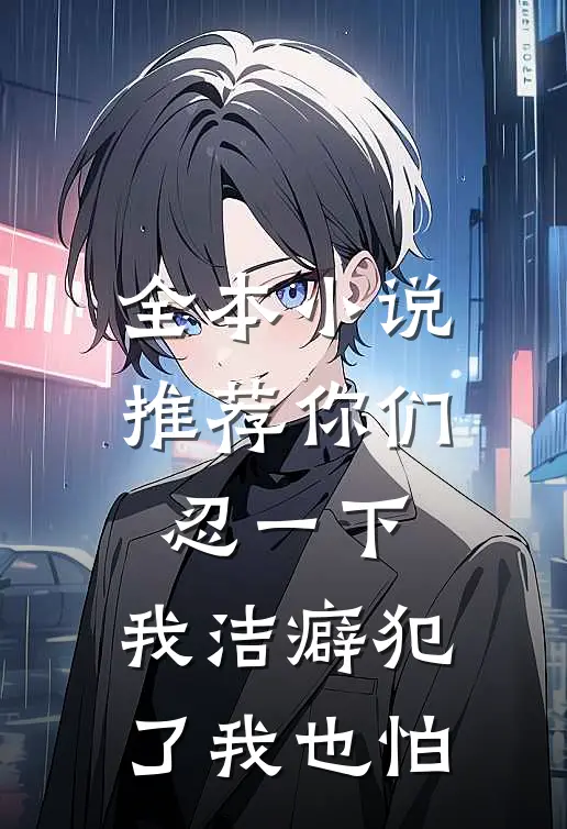 全本小说推荐你们忍一下，我洁癖犯了我也怕