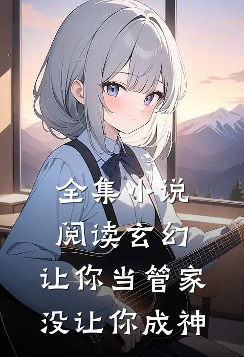 全集小说阅读玄幻：让你当管家，没让你成神