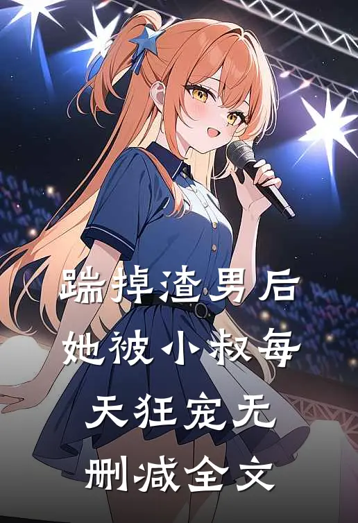 踹掉渣男后，她被小叔每天狂宠无删减全文