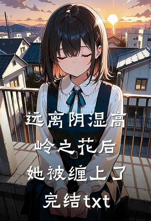 远离阴湿高岭之花后，她被缠上了完结txt