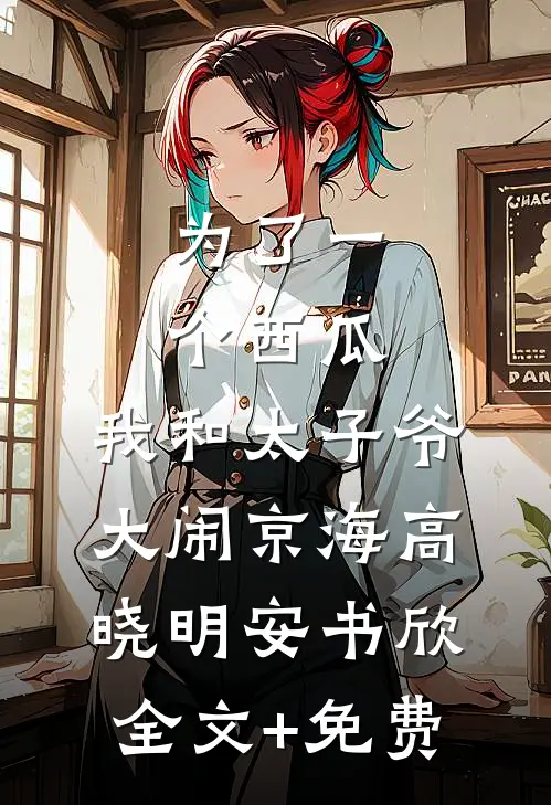 为了一个西瓜，我和太子爷大闹京海高晓明安书欣全文+免费