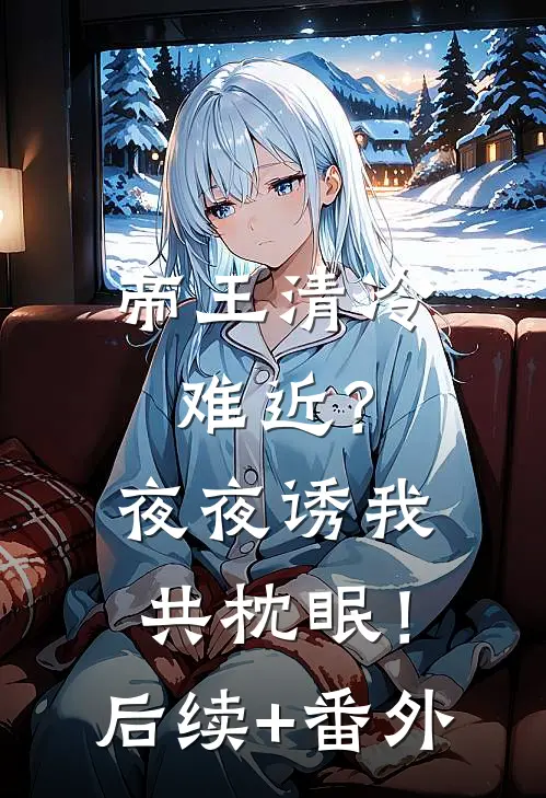 帝王清冷难近？夜夜诱我共枕眠！后续+番外