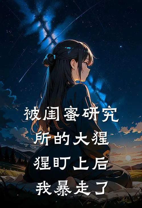 被闺蜜研究所的大猩猩盯上后,我暴走了 全文