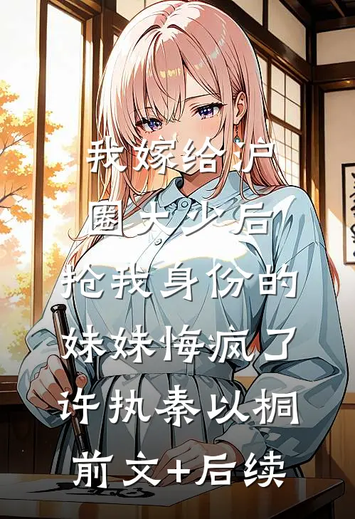 我嫁给沪圈大少后，抢我身份的妹妹悔疯了许执秦以桐前文+后续