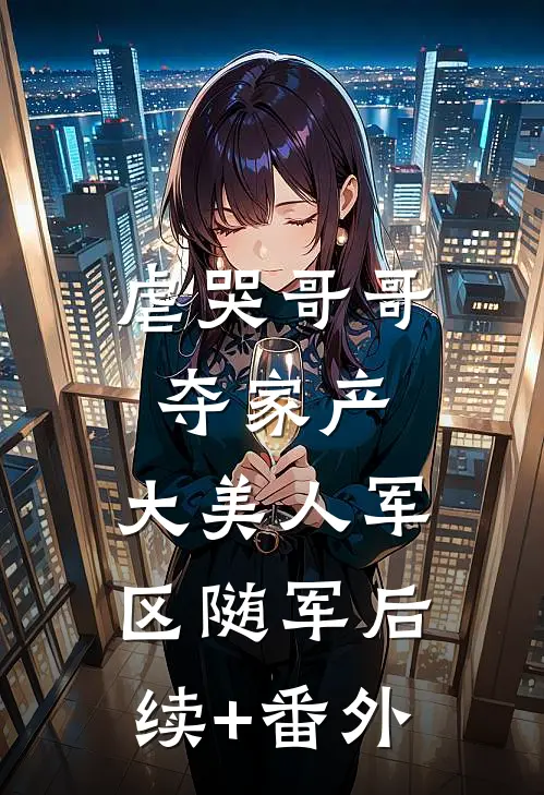 虐哭哥哥夺家产，大美人军区随军后续+番外
