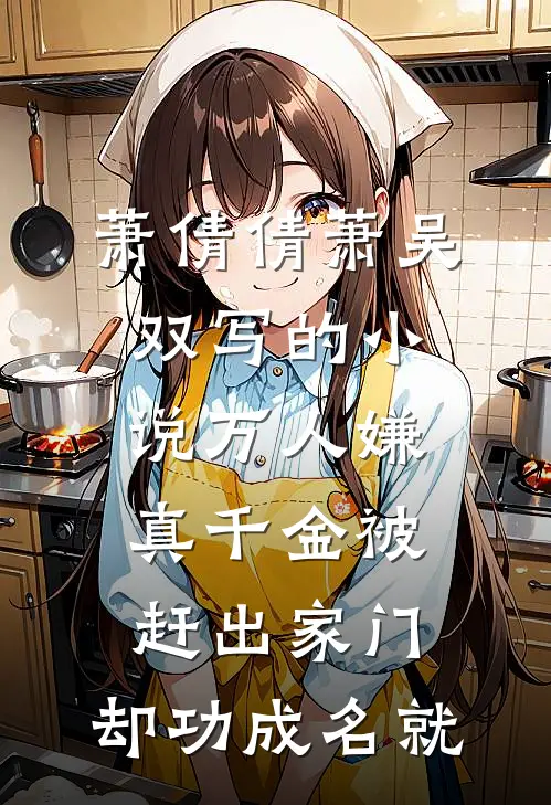 萧倩倩萧吴双写的小说万人嫌真千金被赶出家门，却功成名就