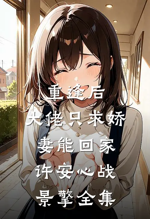 重逢后，大佬只求娇妻能回家许安心战景擎 全集