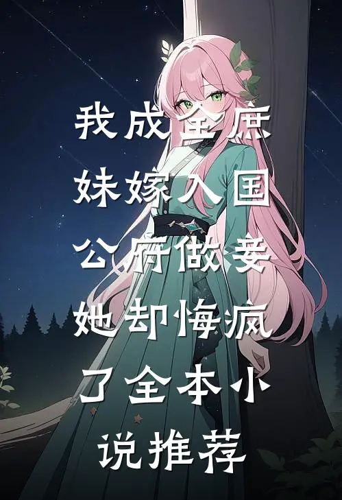 我成全庶妹嫁入国公府做妾，她却悔疯了全本小说推荐