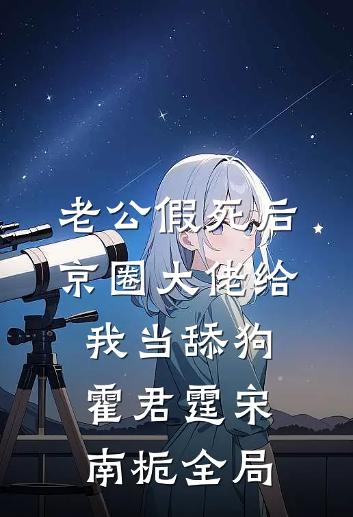 老公假死后，京圈大佬给我当舔狗霍君霆宋南栀全局