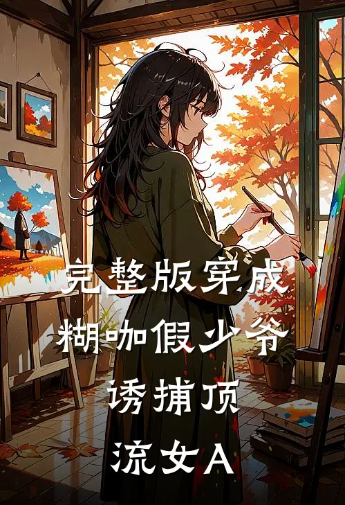 完整版穿成糊咖假少爷，诱捕顶流女A