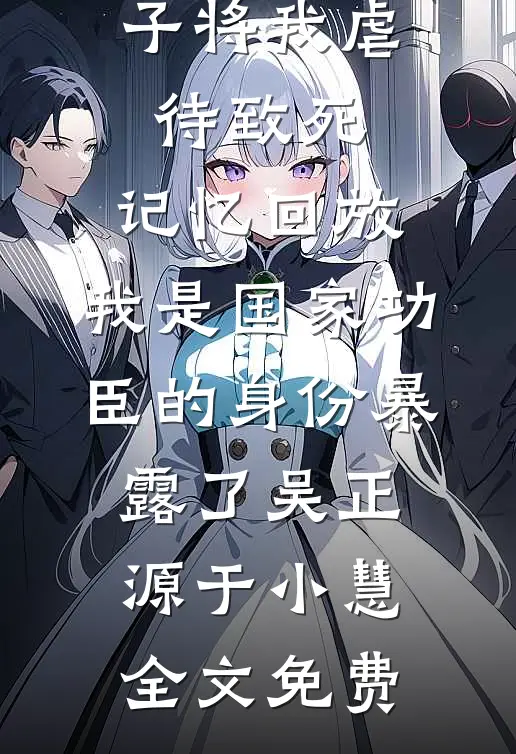 三个不孝子将我虐待致死，记忆回放，我是国家功臣的身份暴露了吴正源于小慧全文免费