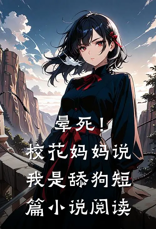 晕死！校花妈妈说我是舔狗短篇小说阅读