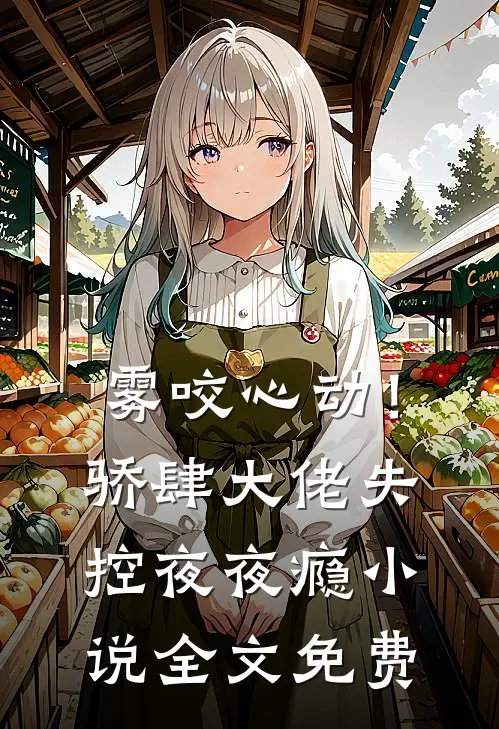 雾咬心动！骄肆大佬失控夜夜瘾小说全文免费