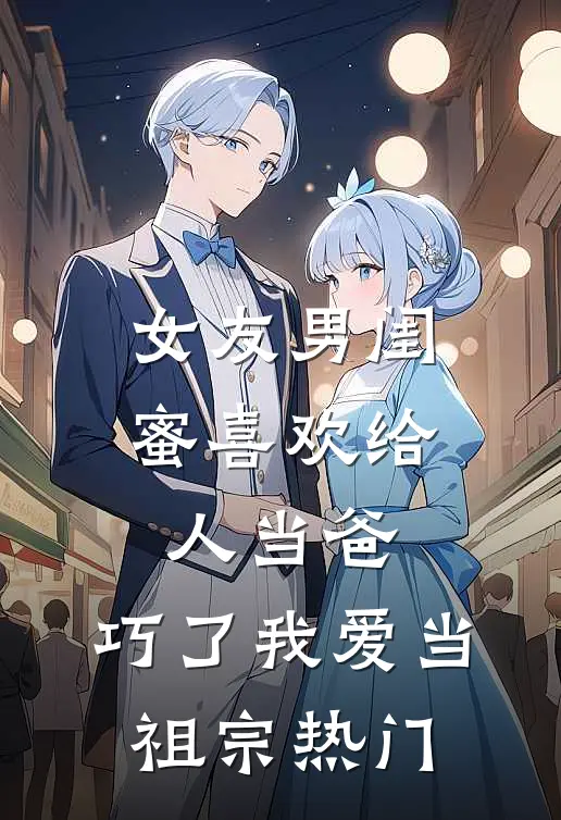 女友男闺蜜喜欢给人当爸，巧了我爱当祖宗热门