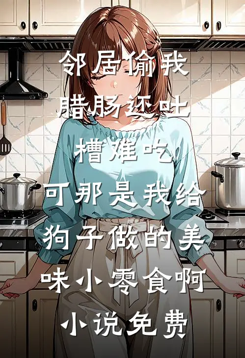 邻居偷我腊肠还吐槽难吃，可那是我给狗子做的美味小零食啊小说免费