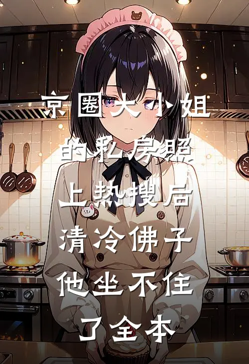 京圈大小姐的私房照上热搜后，清冷佛子他坐不住了全本