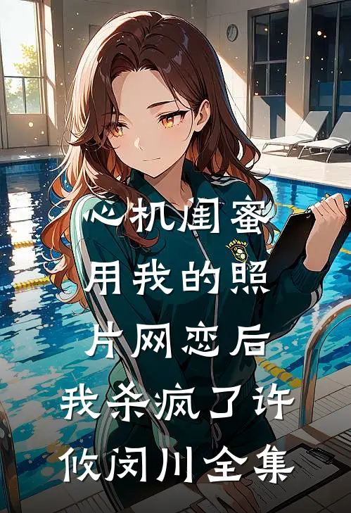 心机闺蜜用我的照片网恋后，我杀疯了许攸闵川全集