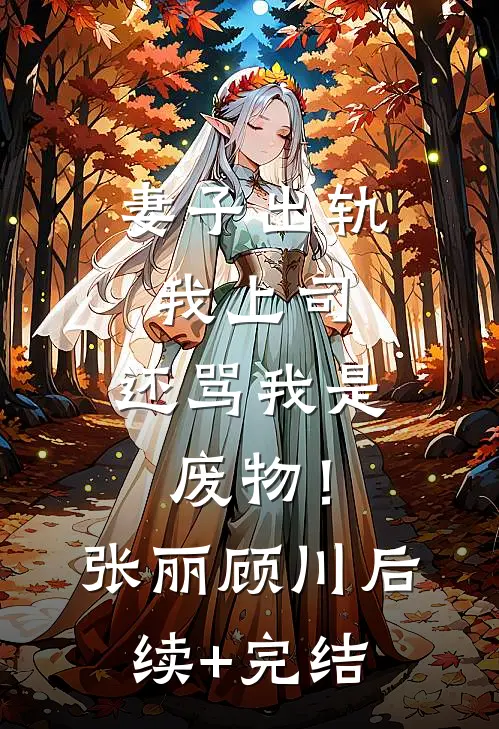 妻子出轨我上司，还骂我是废物！张丽顾川后续+完结