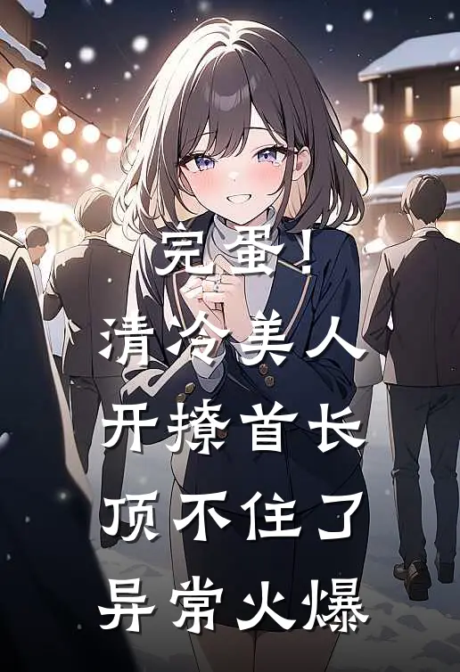 完蛋！清冷美人开撩首长顶不住了异常火爆