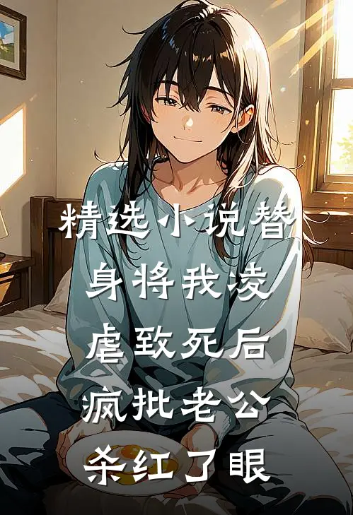 精选小说替身将我凌虐致死后，疯批老公杀红了眼