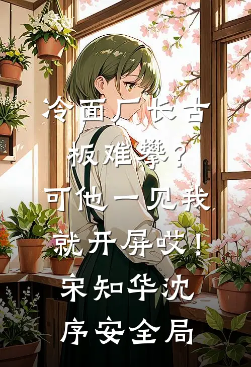 冷面厂长古板难攀？可他一见我就开屏哎！宋知华沈序安全局