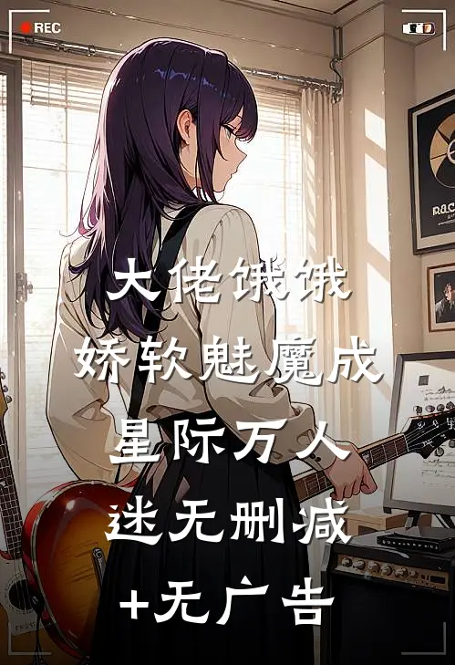 大佬饿饿，娇软魅魔成星际万人迷无删减+无广告