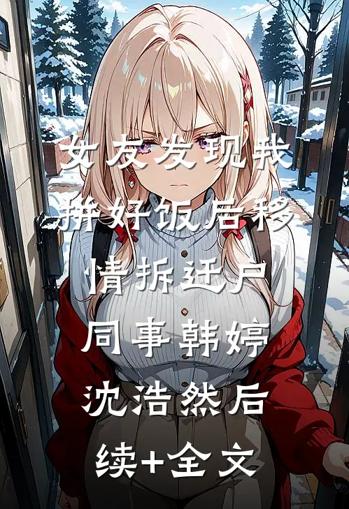 女友发现我拼好饭后移情拆迁户同事韩婷沈浩然后续+全文