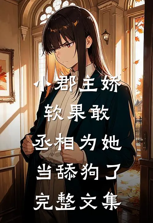 小郡主娇软果敢，丞相为她当舔狗了完整文集