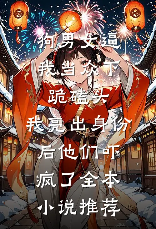 狗男女逼我当众下跪磕头，我亮出身份后他们吓疯了全本小说推荐