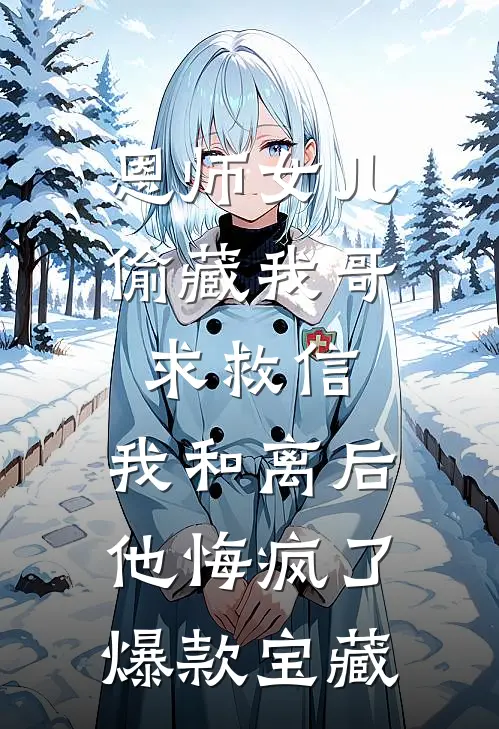 恩师女儿偷藏我哥求救信，我和离后他悔疯了爆款宝藏