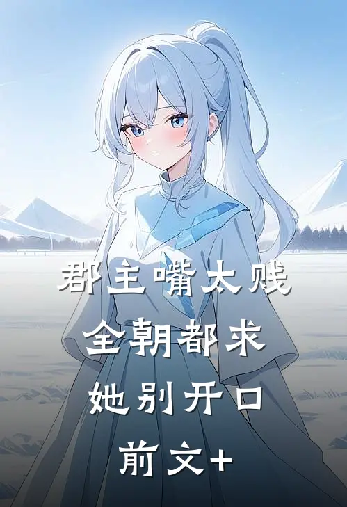 郡主嘴太贱，全朝都求她别开口前文+