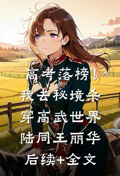 高考落榜！我去秘境杀穿高武世界陆同王丽华后续+全文