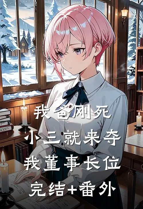 我爸刚死，小三就来夺我董事长位完结+番外